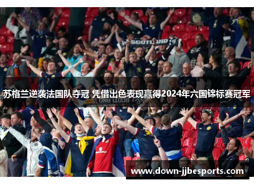 苏格兰逆袭法国队夺冠 凭借出色表现赢得2024年六国锦标赛冠军