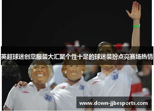 英超球迷创意服装大汇聚个性十足的球迷装扮点亮赛场热情