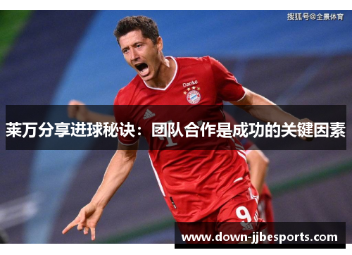 莱万分享进球秘诀：团队合作是成功的关键因素