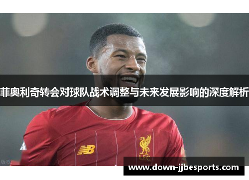菲奥利奇转会对球队战术调整与未来发展影响的深度解析