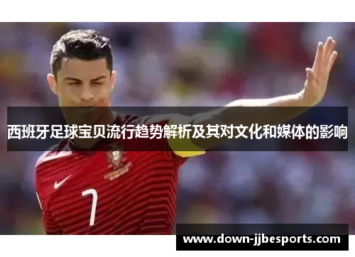 西班牙足球宝贝流行趋势解析及其对文化和媒体的影响