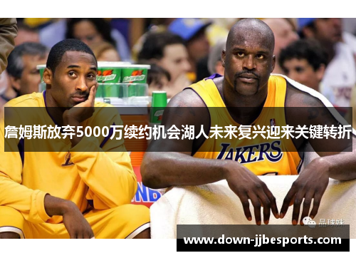 詹姆斯放弃5000万续约机会湖人未来复兴迎来关键转折