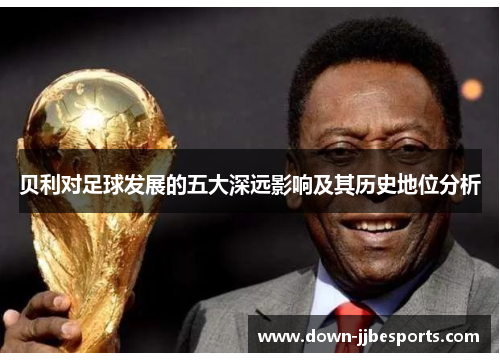 贝利对足球发展的五大深远影响及其历史地位分析
