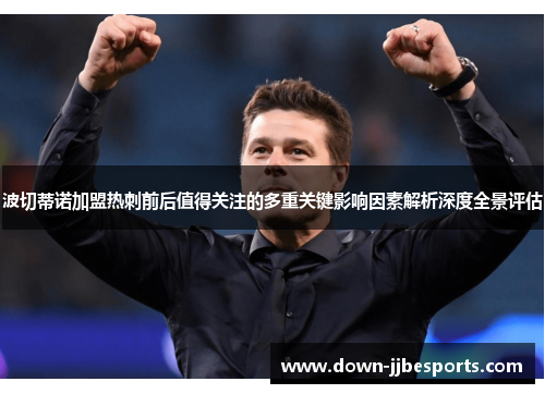 波切蒂诺加盟热刺前后值得关注的多重关键影响因素解析深度全景评估