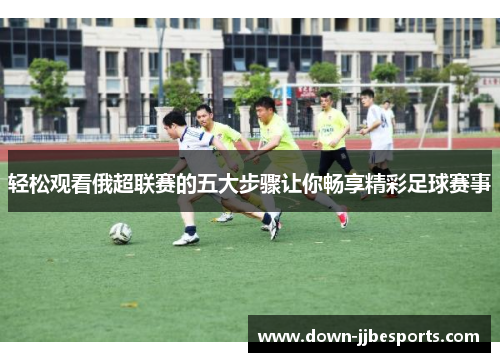 轻松观看俄超联赛的五大步骤让你畅享精彩足球赛事