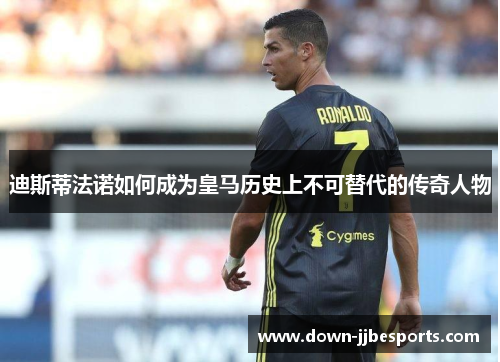 迪斯蒂法诺如何成为皇马历史上不可替代的传奇人物