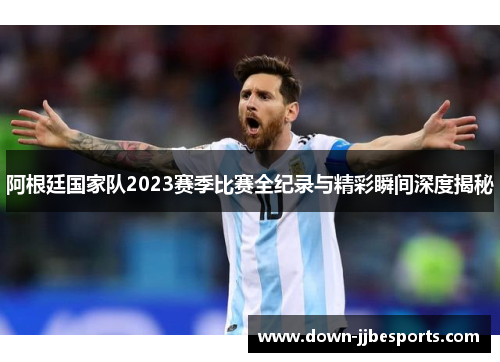 阿根廷国家队2023赛季比赛全纪录与精彩瞬间深度揭秘