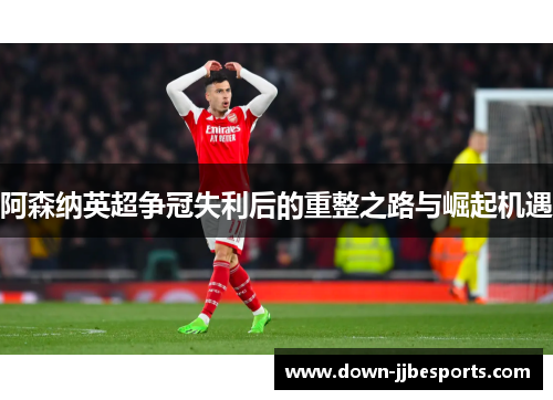 阿森纳英超争冠失利后的重整之路与崛起机遇 阿森纳英超争冠失利后的重整之路与崛起机遇