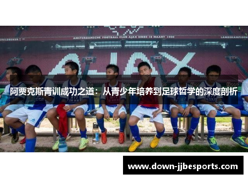 阿贾克斯青训成功之道:从青少年培养到足球哲学的深度剖析 阿贾克斯青训成功之道:从青少年培养到足球哲学的深度剖析