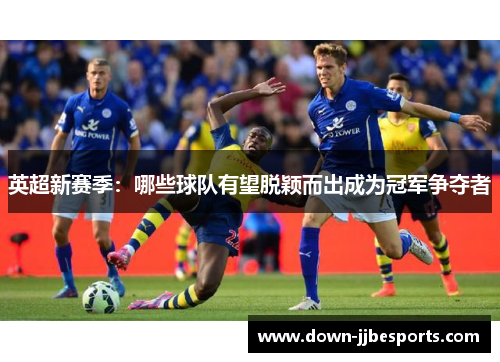 英超新赛季:哪些球队有望脱颖而出成为冠军争夺者 英超新赛季:哪些球队有望脱颖而出成为冠军争夺者