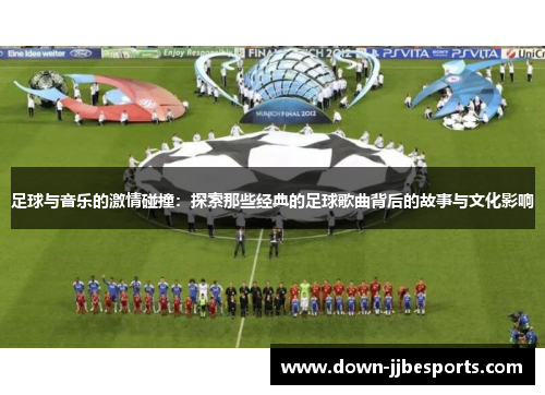 足球与音乐的激情碰撞：探索那些经典的足球歌曲背后的故事与文化影响