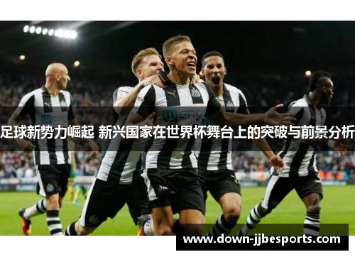 足球新势力崛起 新兴国家在世界杯舞台上的突破与前景分析 足球新势力崛起 新兴国家在世界杯舞台上的突破与前景分析