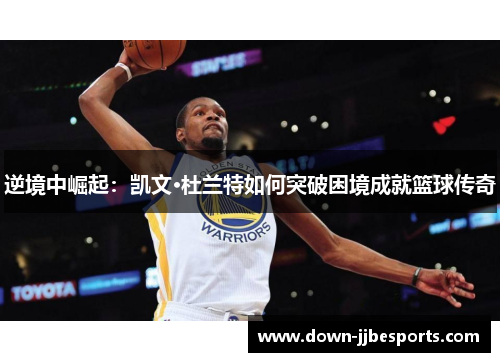 逆境中崛起:凯文·杜兰特如何突破困境成就篮球传奇 逆境中崛起:凯文·杜兰特如何突破困境成就篮球传奇