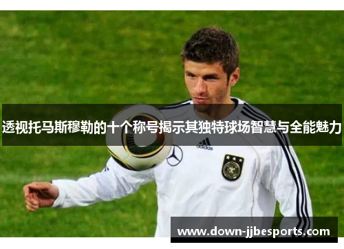 透视托马斯穆勒的十个称号揭示其独特球场智慧与全能魅力 透视托马斯穆勒的十个称号揭示其独特球场智慧与全能魅力