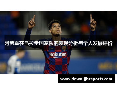阿劳霍在乌拉圭国家队的表现分析与个人发展评价 阿劳霍在乌拉圭国家队的表现分析与个人发展评价