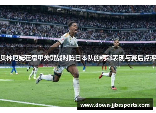 贝林厄姆在意甲关键战对阵日本队的精彩表现与赛后点评