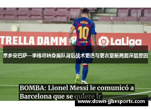 京多安巴萨一季缘尽转身离队背后战术更迭与更衣室新局面深层原因