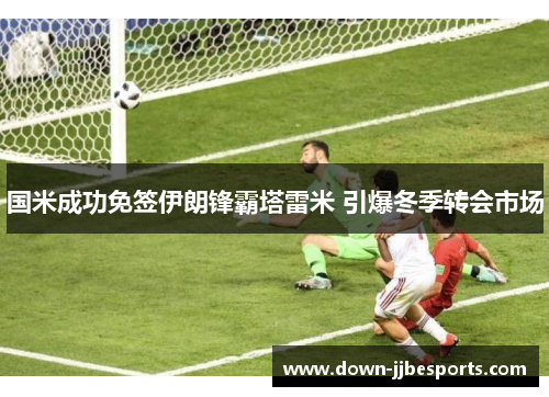 国米成功免签伊朗锋霸塔雷米 引爆冬季转会市场