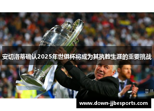 安切洛蒂确认2025年世俱杯将成为其执教生涯的重要挑战