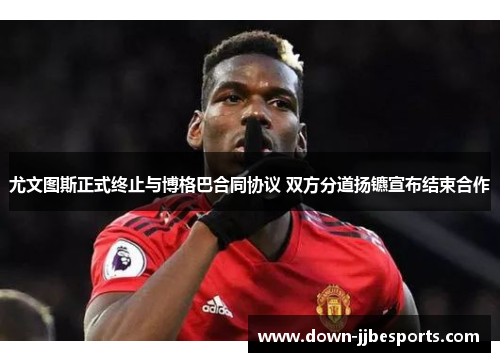 尤文图斯正式终止与博格巴合同协议 双方分道扬镳宣布结束合作