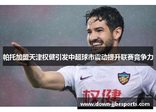 帕托加盟天津权健引发中超球市震动提升联赛竞争力