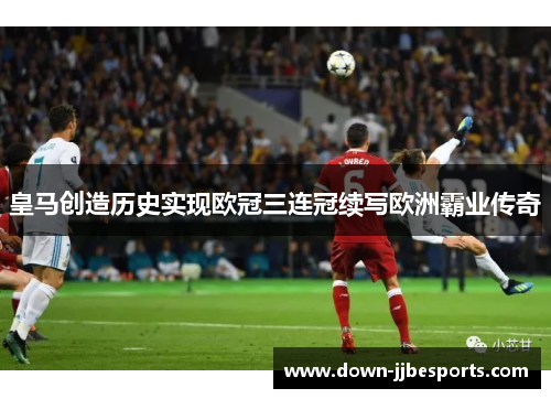皇马创造历史实现欧冠三连冠续写欧洲霸业传奇