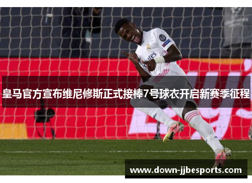 皇马官方宣布维尼修斯正式接棒7号球衣开启新赛季征程