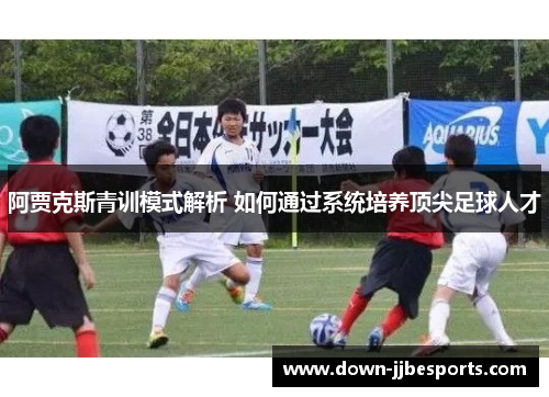 阿贾克斯青训模式解析 如何通过系统培养顶尖足球人才