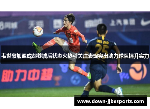 韦世豪加盟成都蓉城后状态火热引关注表现突出助力球队提升实力