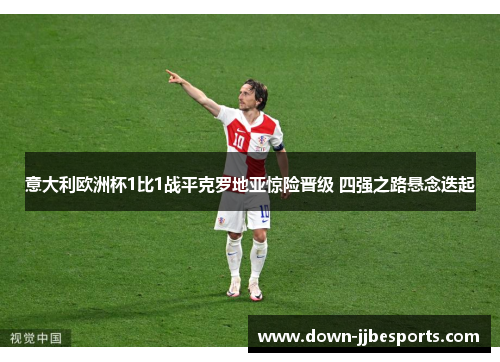 意大利欧洲杯1比1战平克罗地亚惊险晋级 四强之路悬念迭起 意大利欧洲杯1比1战平克罗地亚惊险晋级 四强之路悬念迭起