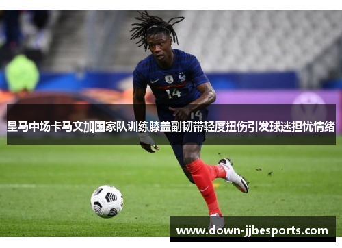皇马中场卡马文加国家队训练膝盖副韧带轻度扭伤引发球迷担忧情绪 皇马中场卡马文加国家队训练膝盖副韧带轻度扭伤引发球迷担忧情绪
