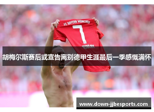 胡梅尔斯赛后或宣告离别德甲生涯最后一季感慨满怀