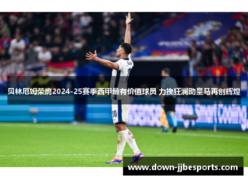 贝林厄姆荣膺2024-25赛季西甲最有价值球员 力挽狂澜助皇马再创辉煌 贝林厄姆荣膺2024-25赛季西甲最有价值球员 力挽狂澜助皇马再创辉煌
