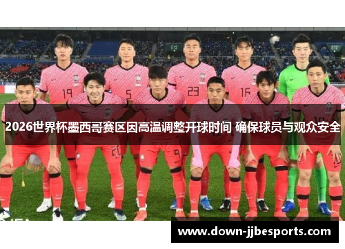 2026世界杯墨西哥赛区因高温调整开球时间 确保球员与观众安全