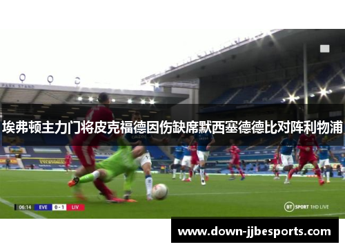 埃弗顿主力门将皮克福德因伤缺席默西塞德德比对阵利物浦 埃弗顿主力门将皮克福德因伤缺席默西塞德德比对阵利物浦